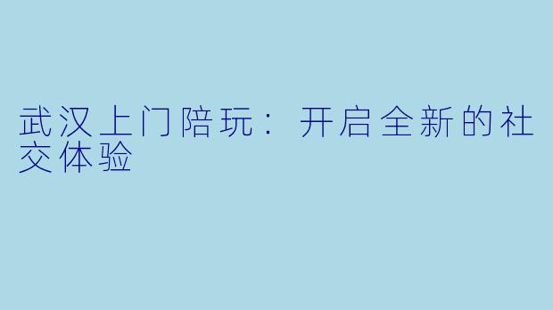 武汉上门陪玩：开启全新的社交体验