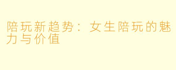 陪玩新趋势：女生陪玩的魅力与价值