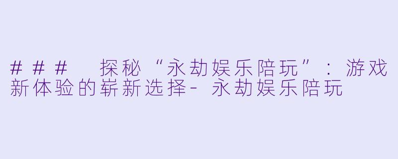 ### 探秘“永劫娱乐陪玩”:游戏新体验的崭新选择
