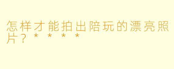 怎样才能拍出陪玩的漂亮照片？****