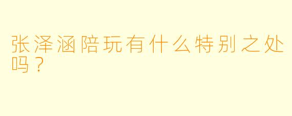张泽涵陪玩有什么特别之处吗？