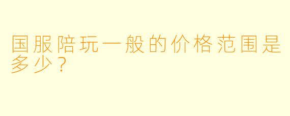 国服陪玩一般的价格范围是多少？