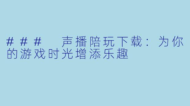### 声播陪玩下载：为你的游戏时光增添乐趣