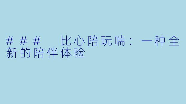 ### 比心陪玩喘：一种全新的陪伴体验