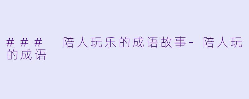 ### 陪人玩乐的成语故事-陪人玩的成语