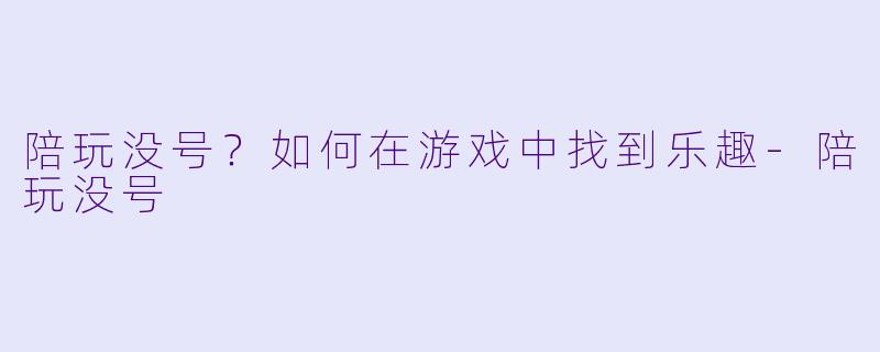 陪玩没号？如何在游戏中找到乐趣-陪玩没号
