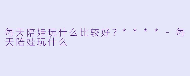 每天陪娃玩什么比较好？****