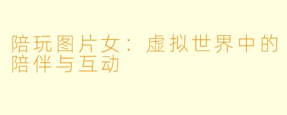 陪玩图片女：虚拟世界中的陪伴与互动