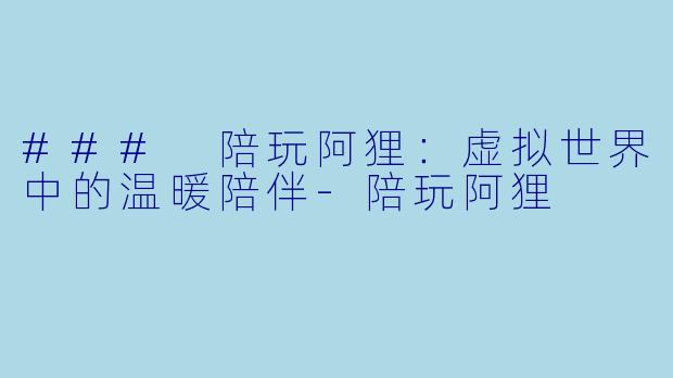 ### 陪玩阿狸：虚拟世界中的温暖陪伴-陪玩阿狸