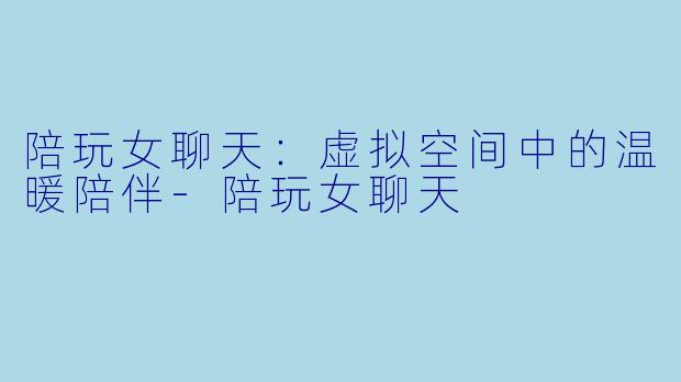 陪玩女聊天：虚拟空间中的温暖陪伴-陪玩女聊天