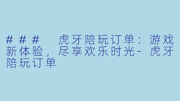 ### 虎牙陪玩订单：游戏新体验，尽享欢乐时光-虎牙陪玩订单