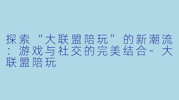 探索“大联盟陪玩”的新潮流：游戏与社交的完美结合-大联盟陪玩