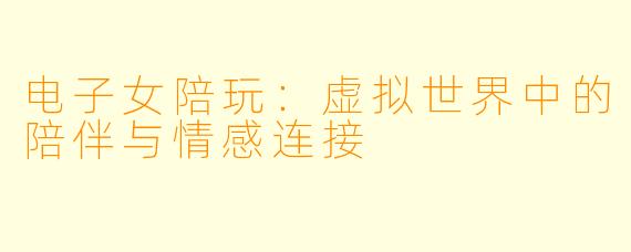 电子女陪玩：虚拟世界中的陪伴与情感连接