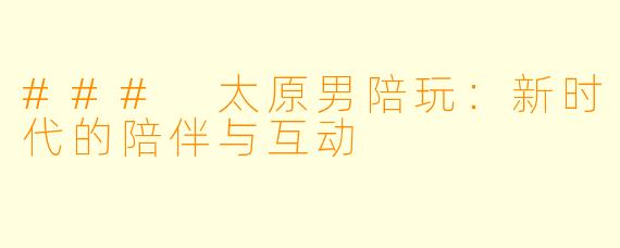 ### 太原男陪玩：新时代的陪伴与互动