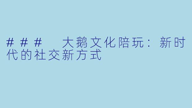 ### 大鹅文化陪玩:新时代的社交新方式