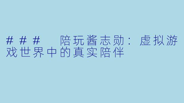 ### 陪玩酱志勋：虚拟游戏世界中的真实陪伴