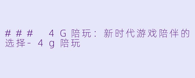 ### 4G陪玩：新时代游戏陪伴的选择-4g陪玩