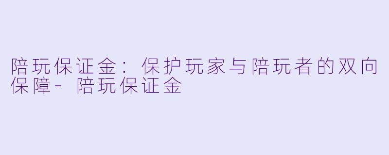 陪玩保证金:保护玩家与陪玩者的双向保障