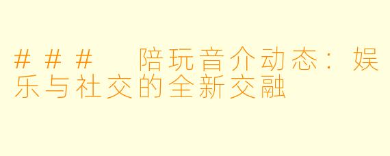 ### 陪玩音介动态:娱乐与社交的全新交融