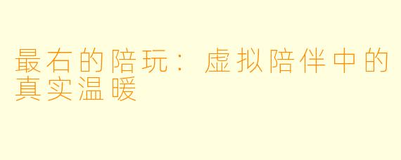最右的陪玩：虚拟陪伴中的真实温暖
