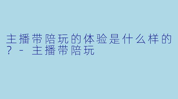 主播带陪玩的体验是什么样的？-主播带陪玩