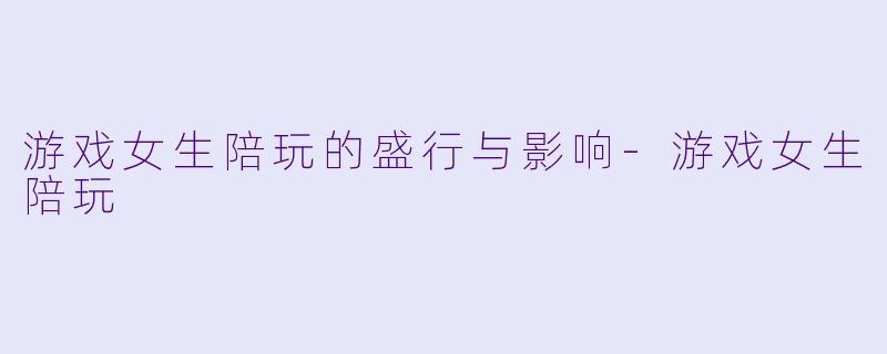 游戏女生陪玩的盛行与影响-游戏女生陪玩