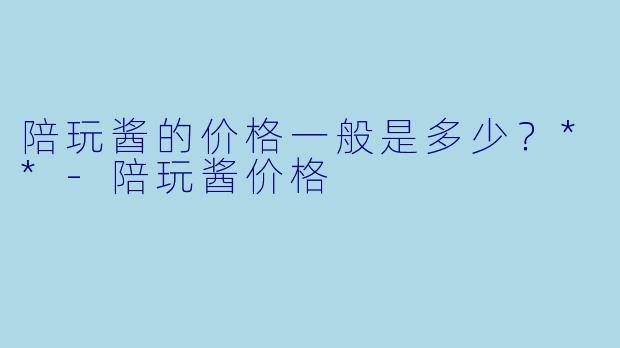陪玩酱的价格一般是多少？**-陪玩酱价格