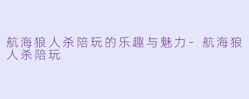 航海狼人杀陪玩的乐趣与魅力-航海狼人杀陪玩