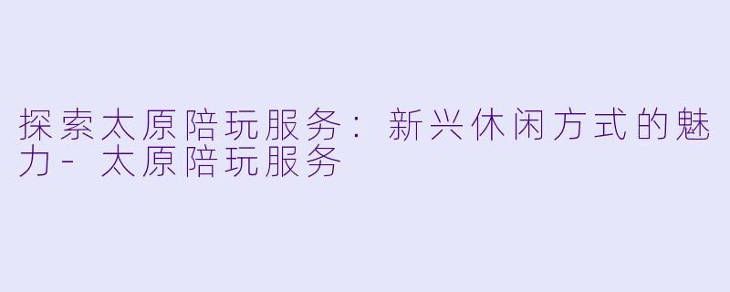 探索太原陪玩服务：新兴休闲方式的魅力-太原陪玩服务