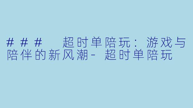 ### 超时单陪玩:游戏与陪伴的新风潮