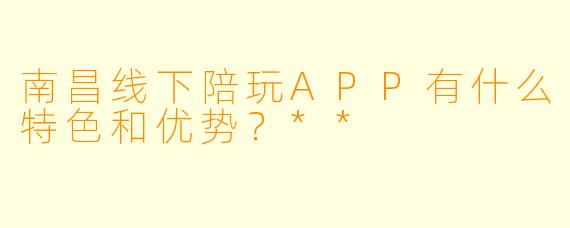 南昌线下陪玩APP有什么特色和优势?**