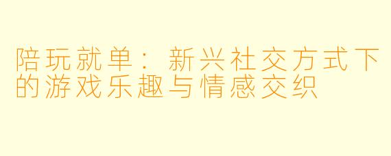 陪玩就单：新兴社交方式下的游戏乐趣与情感交织