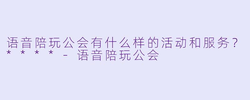 语音陪玩公会有什么样的活动和服务?****