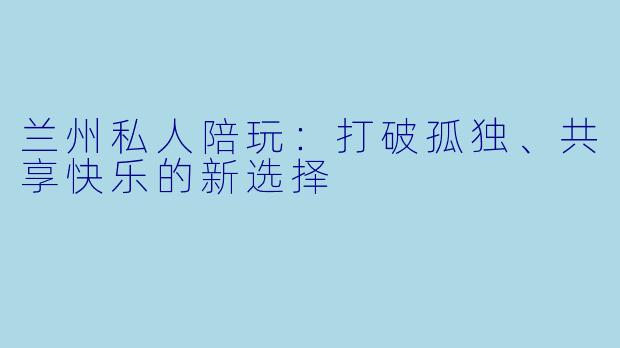 兰州私人陪玩：打破孤独、共享快乐的新选择