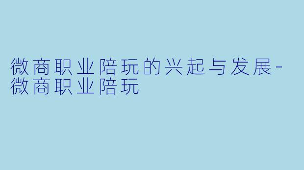 微商职业陪玩的兴起与发展-微商职业陪玩