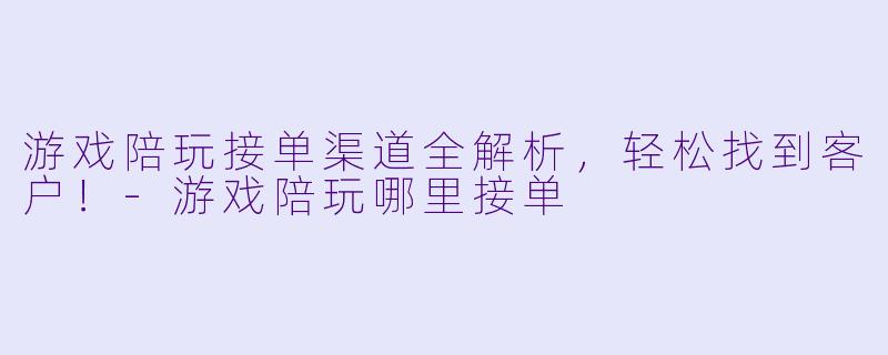 游戏陪玩接单渠道全解析，轻松找到客户！