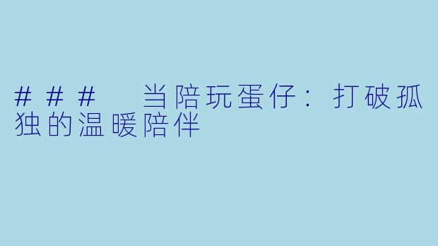 ### 当陪玩蛋仔：打破孤独的温暖陪伴