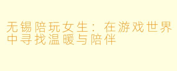 无锡陪玩女生：在游戏世界中寻找温暖与陪伴