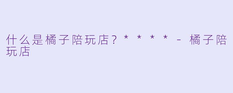 什么是橘子陪玩店?****