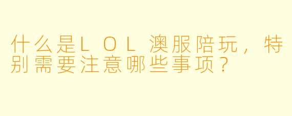 什么是LOL澳服陪玩,特别需要注意哪些事项?