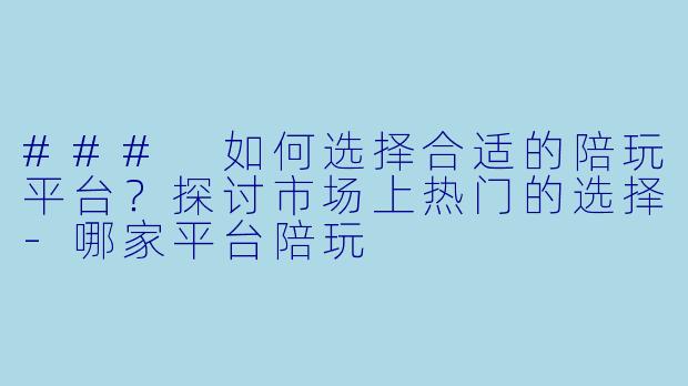 ### 如何选择合适的陪玩平台？探讨市场上热门的选择-哪家平台陪玩