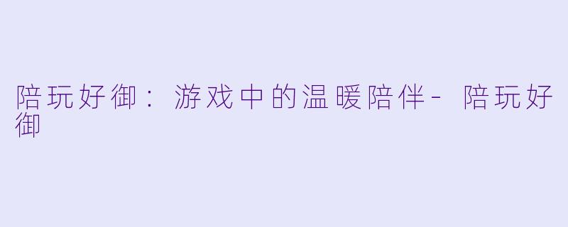 陪玩好御:游戏中的温暖陪伴