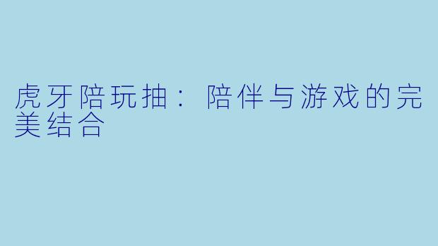 虎牙陪玩抽：陪伴与游戏的完美结合
