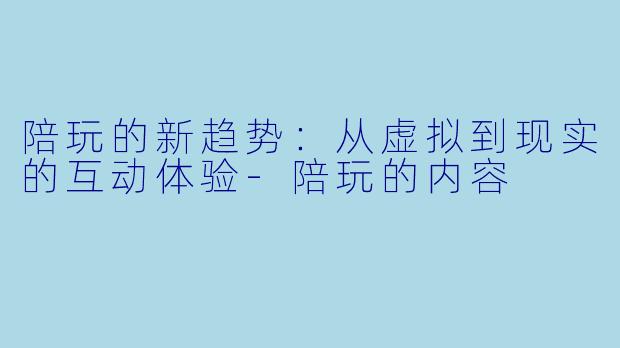 陪玩的新趋势:从虚拟到现实的互动体验