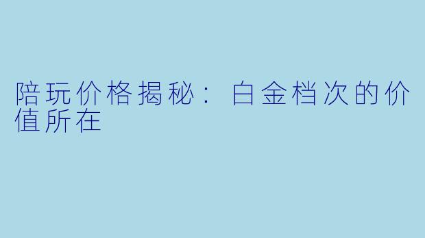 陪玩价格揭秘:白金档次的价值所在