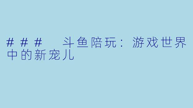 ### 斗鱼陪玩：游戏世界中的新宠儿