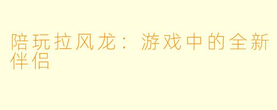 陪玩拉风龙：游戏中的全新伴侣
