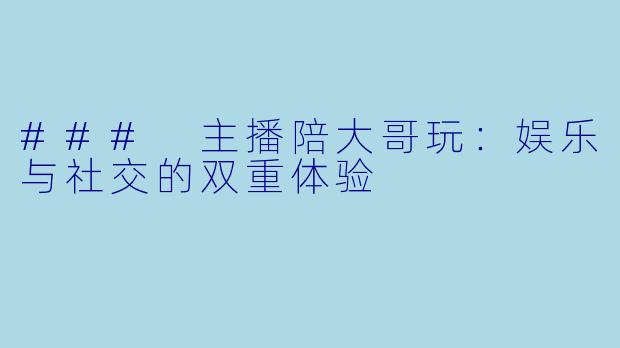 ### 主播陪大哥玩:娱乐与社交的双重体验