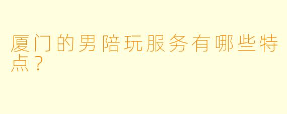 厦门的男陪玩服务有哪些特点?