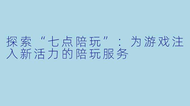 探索“七点陪玩”：为游戏注入新活力的陪玩服务